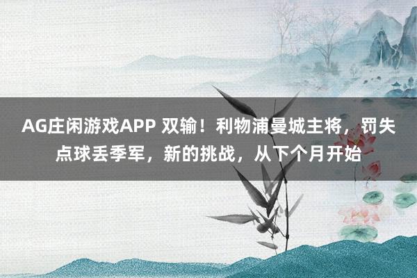 AG庄闲游戏APP 双输！利物浦曼城主将，罚失点球丢季军，新的挑战，从下个月开始