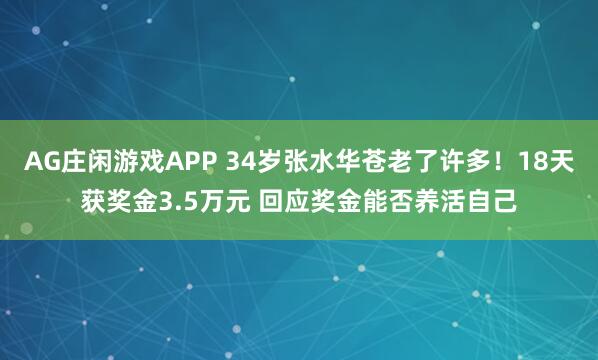 AG庄闲游戏APP 34岁张水华苍老了许多！18天获奖金3.5万元 回应奖金能否养活自己