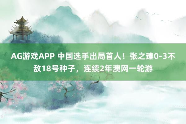 AG游戏APP 中国选手出局首人！张之臻0-3不敌18号种子，连续2年澳网一轮游