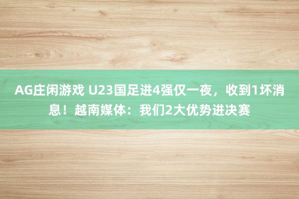 AG庄闲游戏 U23国足进4强仅一夜，收到1坏消息！越南媒体：我们2大优势进决赛