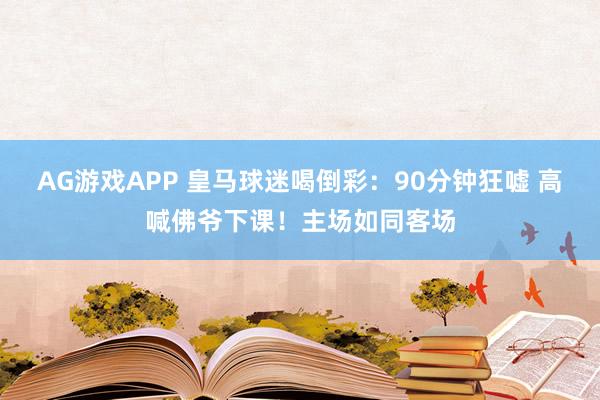 AG游戏APP 皇马球迷喝倒彩：90分钟狂嘘 高喊佛爷下课！主场如同客场