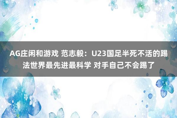 AG庄闲和游戏 范志毅：U23国足半死不活的踢法世界最先进最科学 对手自己不会踢了