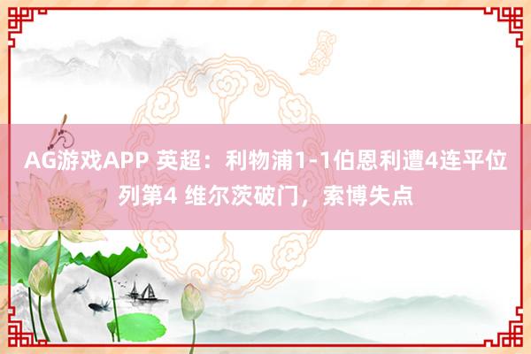AG游戏APP 英超：利物浦1-1伯恩利遭4连平位列第4 维尔茨破门，索博失点