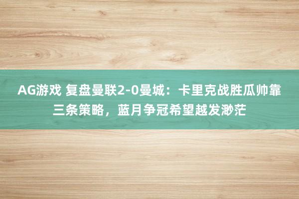 AG游戏 复盘曼联2-0曼城：卡里克战胜瓜帅靠三条策略，蓝月争冠希望越发渺茫
