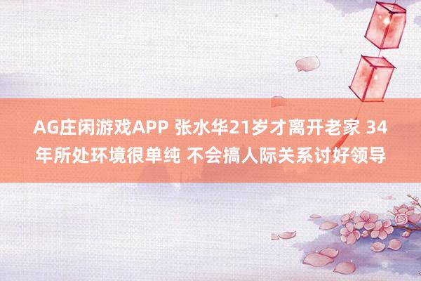 AG庄闲游戏APP 张水华21岁才离开老家 34年所处环境很单纯 不会搞人际关系讨好领导