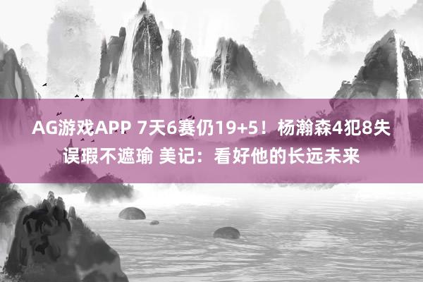 AG游戏APP 7天6赛仍19+5！杨瀚森4犯8失误瑕不遮瑜 美记：看好他的长远未来