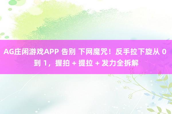AG庄闲游戏APP 告别 下网魔咒！反手拉下旋从 0 到 1，握拍 + 提拉 + 发力全拆解