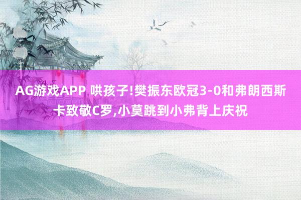 AG游戏APP 哄孩子!樊振东欧冠3-0和弗朗西斯卡致敬C罗,小莫跳到小弗背上庆祝