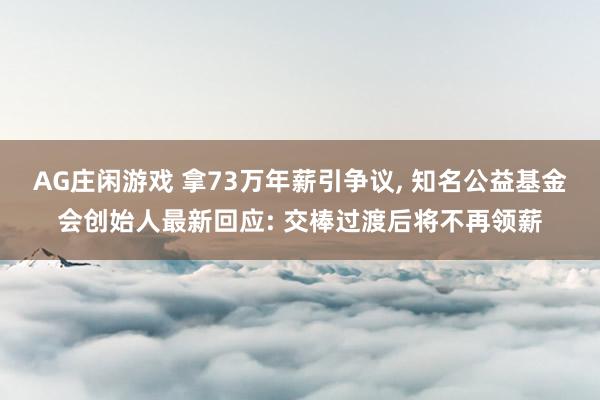 AG庄闲游戏 拿73万年薪引争议, 知名公益基金会创始人最新回应: 交棒过渡后将不再领薪