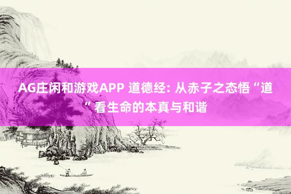 AG庄闲和游戏APP 道德经: 从赤子之态悟“道”看生命的本真与和谐