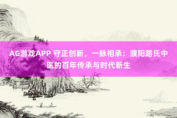 AG游戏APP 守正创新，一脉相承：濮阳路氏中医的百年传承与时代新生