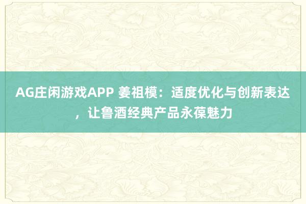 AG庄闲游戏APP 姜祖模：适度优化与创新表达，让鲁酒经典产品永葆魅力