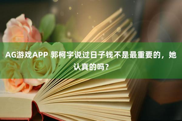 AG游戏APP 郭柯宇说过日子钱不是最重要的,她认真的吗?