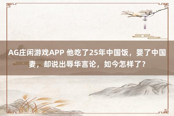 AG庄闲游戏APP 他吃了25年中国饭，婴了中国妻，<a href=