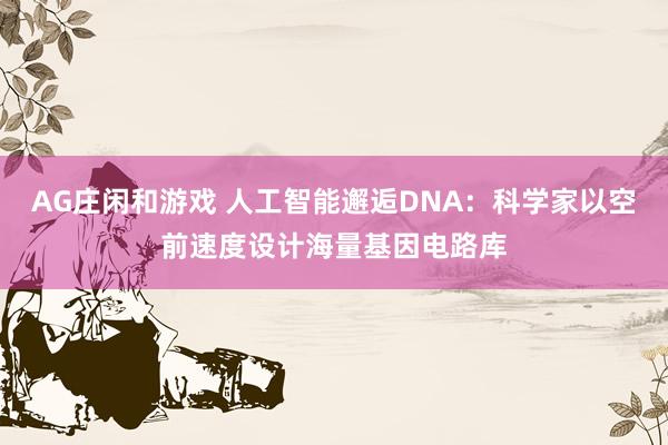 AG庄闲和游戏 人工智能邂逅DNA:科学家以空前速度设计海量基因电路库