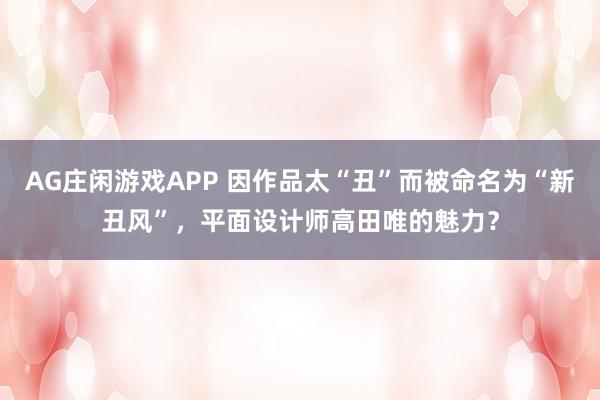 AG庄闲游戏APP 因作品太“丑”而被命名为“新丑风”,平面设计师高田唯的魅力?