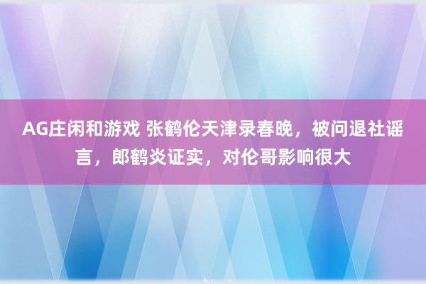AG庄闲和游戏 张鹤伦天津录春晚，被问退社谣言，郎鹤炎证实，对伦哥影响很大