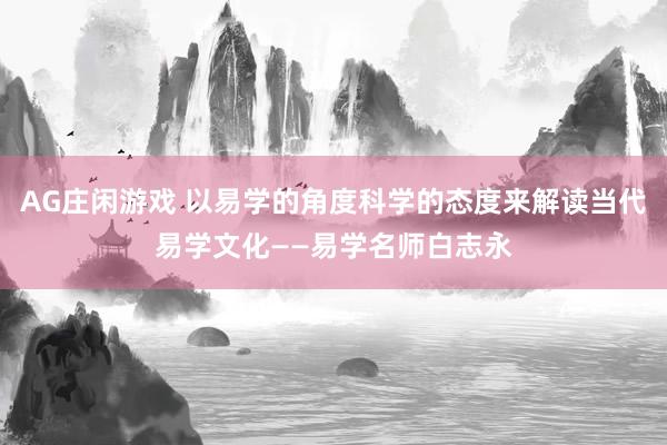 AG庄闲游戏 以易学的角度科学的态度来解读当代易学文化——易学名师白志永