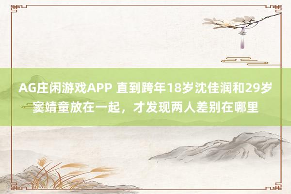 AG庄闲游戏APP 直到跨年18岁沈佳润和29岁窦靖童放在一起,才发现两人差别在哪里