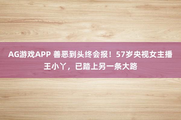 AG游戏APP 善恶到头终会报！57岁央视女主播王小丫，已踏上另一条大路