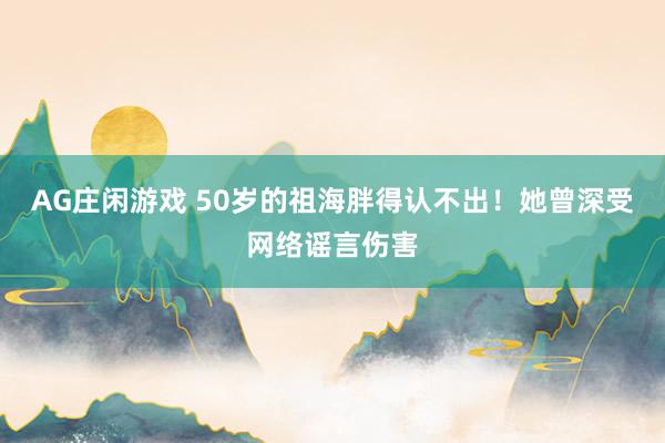 AG庄闲游戏 50岁的祖海胖得认不出!她曾深受网络谣言伤害