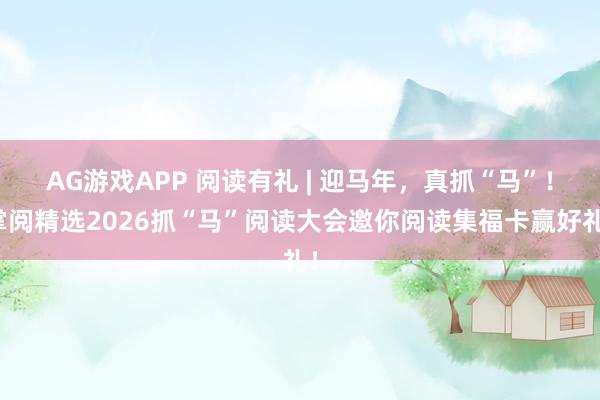 AG游戏APP 阅读有礼 | 迎马年,真抓“马”!掌阅精选2026抓“马”阅读大会邀你阅读集福卡赢好礼!