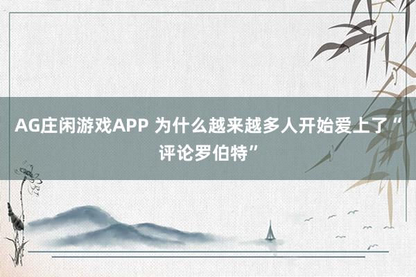 AG庄闲游戏APP 为什么越来越多人开始爱上了“评论罗伯特”