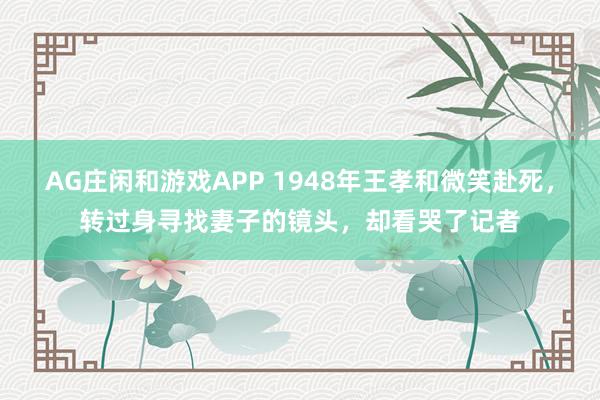 AG庄闲和游戏APP 1948年王孝和微笑赴死，转过身寻找妻子的镜头，却看哭了记者