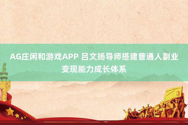 AG庄闲和游戏APP 吕文扬导师搭建普通人副业变现能力成长体系