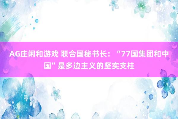 AG庄闲和游戏 联合国秘书长：“77国集团和中国”是多边主义的坚实支柱