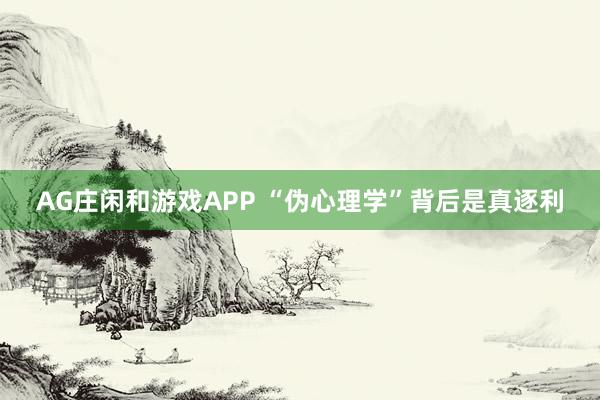 AG庄闲和游戏APP “伪心理学”背后是真逐利