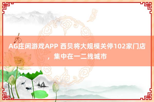 AG庄闲游戏APP 西贝将大规模关停102家门店，集中在一二线城市