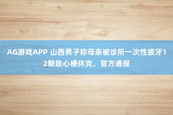 AG游戏APP 山西男子称母亲被诊所一次性拔牙12颗致心梗休克,官方通报