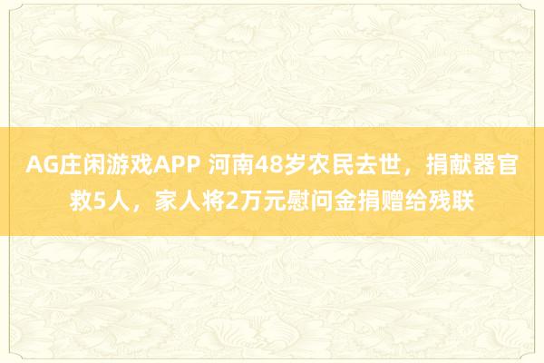 AG庄闲游戏APP 河南48岁农民去世，捐献器官救5人，家人将2万元慰问金捐赠给残联
