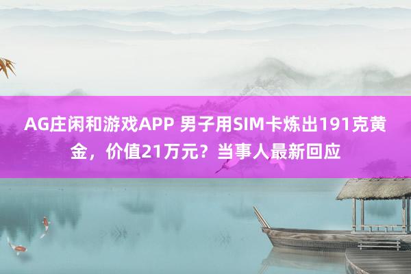 AG庄闲和游戏APP 男子用SIM卡炼出191克黄金，价值21万元？当事人最新回应