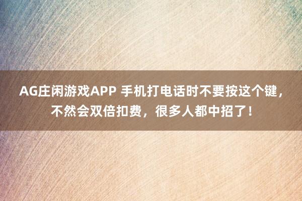 AG庄闲游戏APP 手机打电话时不要按这个键,不然会双倍扣费,很多人都中招了!