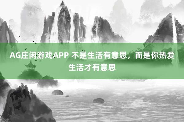 AG庄闲游戏APP 不是生活有意思，而是你热爱生活才有意思