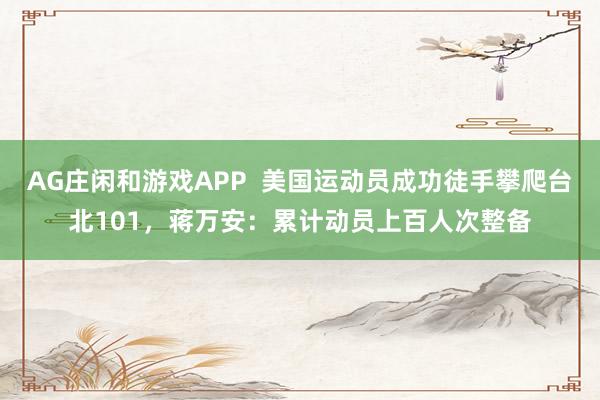 AG庄闲和游戏APP 美国运动员成功徒手攀爬台北101,蒋万安:累计动员上百人次整备