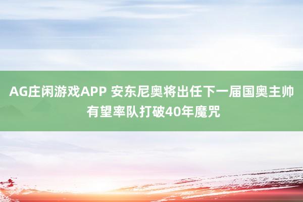 AG庄闲游戏APP 安东尼奥将出任下一届国奥主帅 有望率队打破40年魔咒