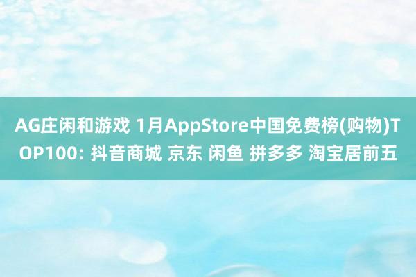 AG庄闲和游戏 1月AppStore中国免费榜(购物)TOP100: 抖音商城 京东 闲鱼 拼多多 淘宝居前五