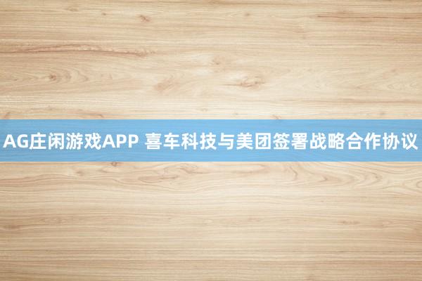 AG庄闲游戏APP 喜车科技与美团签署战略合作协议