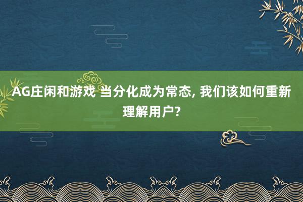 AG庄闲和游戏 当分化成为常态， 我们该如何重新理解用户?