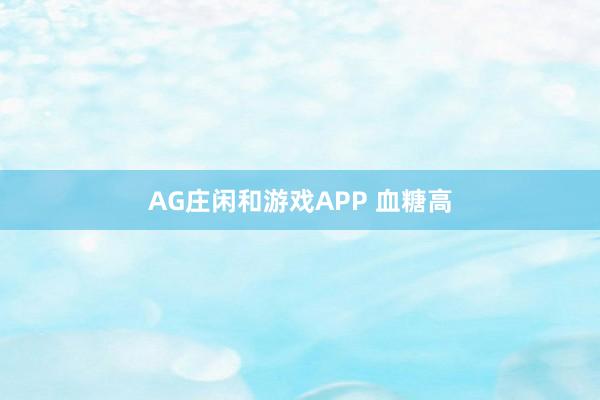 AG庄闲和游戏APP 血糖高