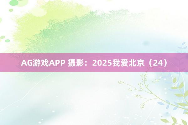 AG游戏APP 摄影：2025我爱北京（24）