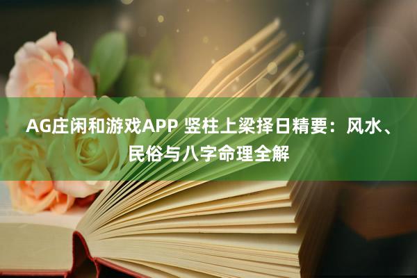 AG庄闲和游戏APP 竖柱上梁择日精要:风水、民俗与八字命理全解