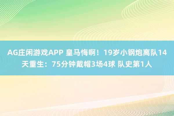 AG庄闲游戏APP 皇马悔啊！19岁小钢炮离队14天重生：75分钟戴帽3场4球 队史第1人