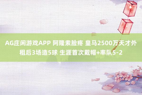 AG庄闲游戏APP 阿隆索脸疼 皇马2500万天才外租后3场造5球 生涯首次戴帽+率队5-2