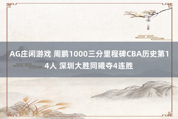 AG庄闲游戏 周鹏1000三分里程碑CBA历史第14人 深圳大胜同曦夺4连胜
