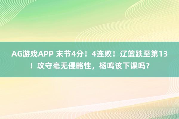 AG游戏APP 末节4分！4连败！辽篮跌至第13！攻守毫无侵略性，杨鸣该下课吗？