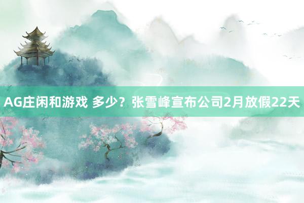AG庄闲和游戏 多少?张雪峰宣布公司2月放假22天